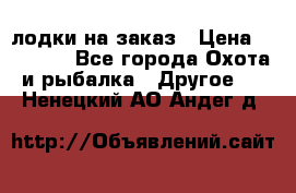 лодки на заказ › Цена ­ 15 000 - Все города Охота и рыбалка » Другое   . Ненецкий АО,Андег д.